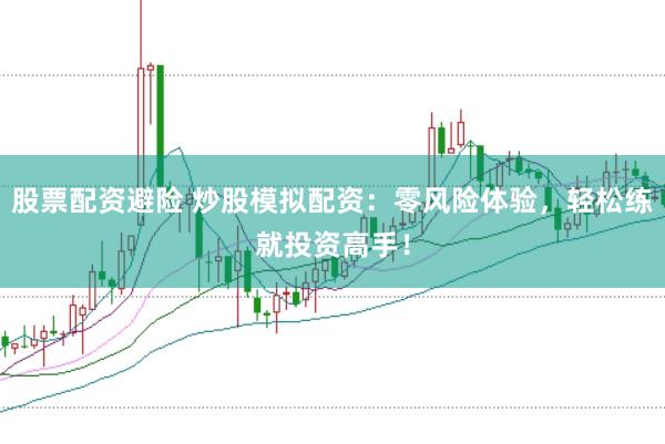股票配资避险 炒股模拟配资：零风险体验，轻松练就投资高手！