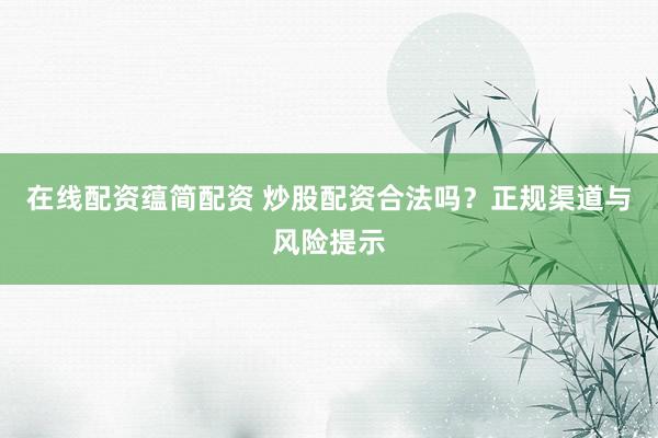 在线配资蕴简配资 炒股配资合法吗？正规渠道与风险提示