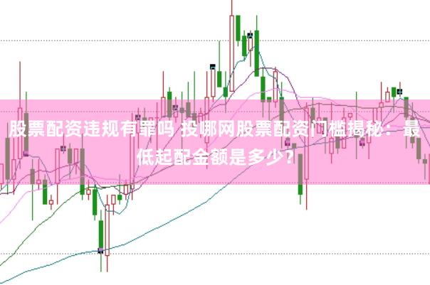 股票配资违规有罪吗 投哪网股票配资门槛揭秘：最低起配金额是多少？