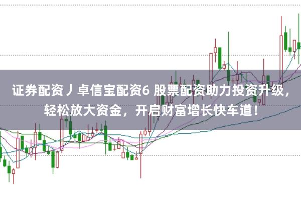 证券配资丿卓信宝配资6 股票配资助力投资升级，轻松放大资金，开启财富增长快车道！