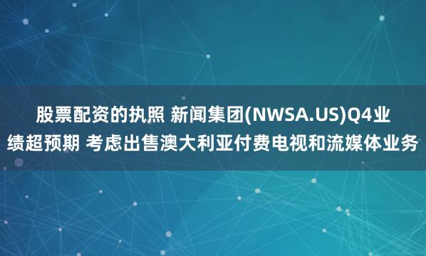 股票配资的执照 新闻集团(NWSA.US)Q4业绩超预期 考虑出售澳大利亚付费电视和流媒体业务