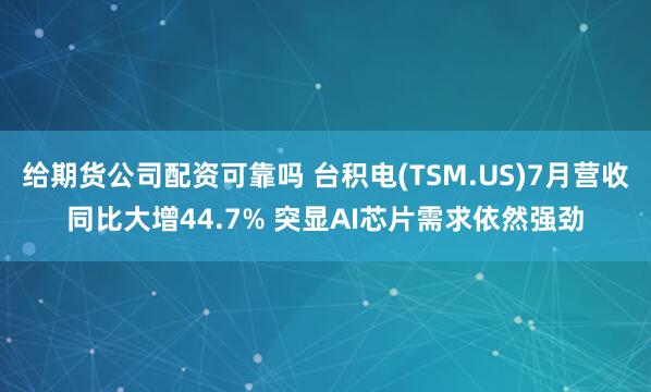 给期货公司配资可靠吗 台积电(TSM.US)7月营收同比大增44.7% 突显AI芯片需求依然强劲