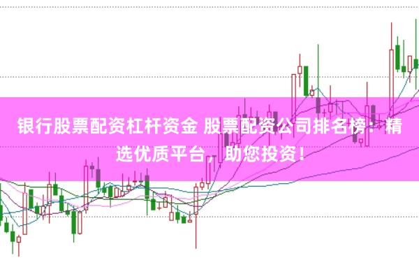 银行股票配资杠杆资金 股票配资公司排名榜：精选优质平台，助您投资！