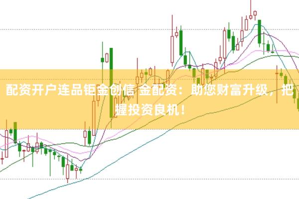 配资开户连品钜金创信 金配资：助您财富升级，把握投资良机！