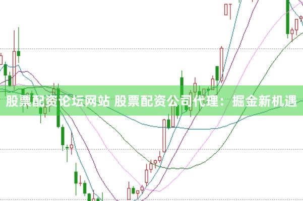 股票配资论坛网站 股票配资公司代理：掘金新机遇
