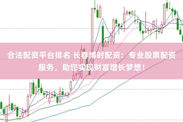 合法配资平台排名 长春博时配资：专业股票配资服务，助您实现财富增长梦想！