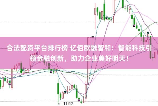 合法配资平台排行榜 亿佰欧融智和：智能科技引领金融创新，助力企业美好明天！