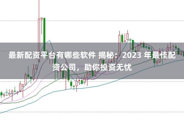 最新配资平台有哪些软件 揭秘：2023 年最佳配资公司，助你投资无忧
