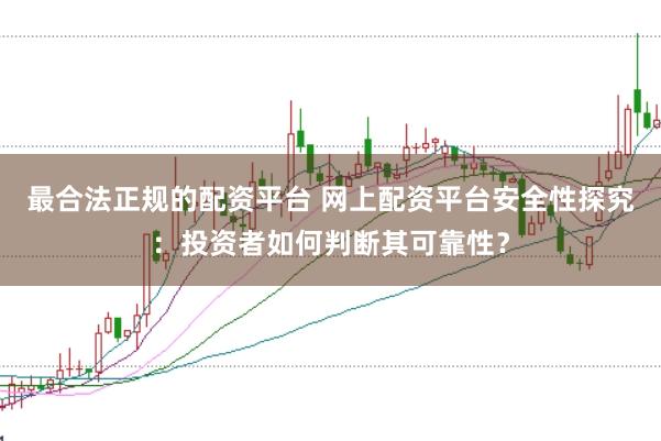最合法正规的配资平台 网上配资平台安全性探究：投资者如何判断其可靠性？