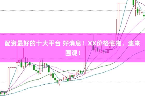 配资最好的十大平台 好消息!XX价格涨啦,速来围观!