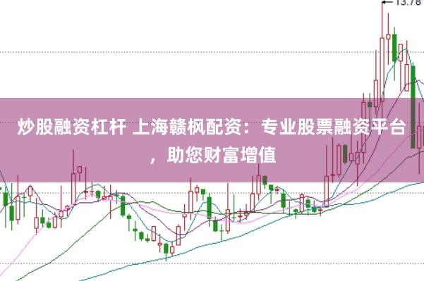 炒股融资杠杆 上海赣枫配资：专业股票融资平台，助您财富增值