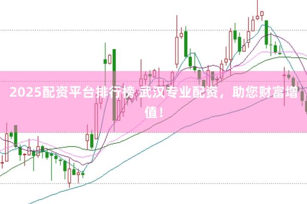 2025配资平台排行榜 武汉专业配资，助您财富增值！