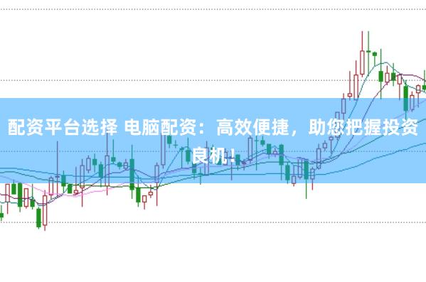 配资平台选择 电脑配资:高效便捷,助您把握投资良机!