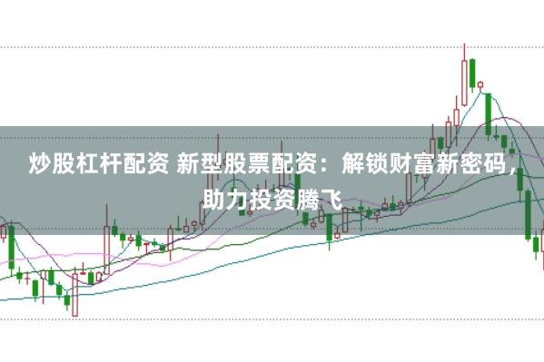 炒股杠杆配资 新型股票配资：解锁财富新密码，助力投资腾飞