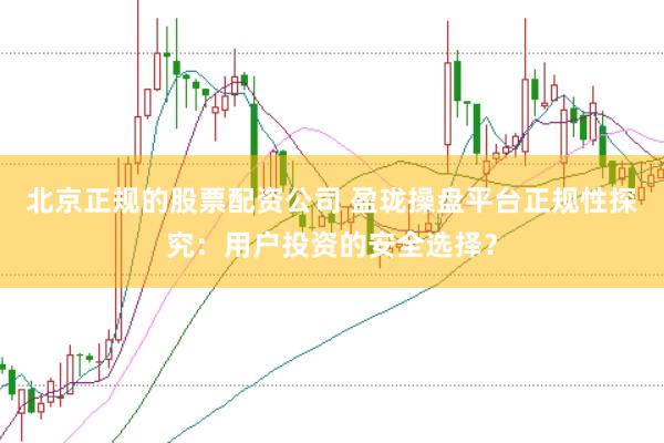 北京正规的股票配资公司 盈珑操盘平台正规性探究：用户投资的安全选择？