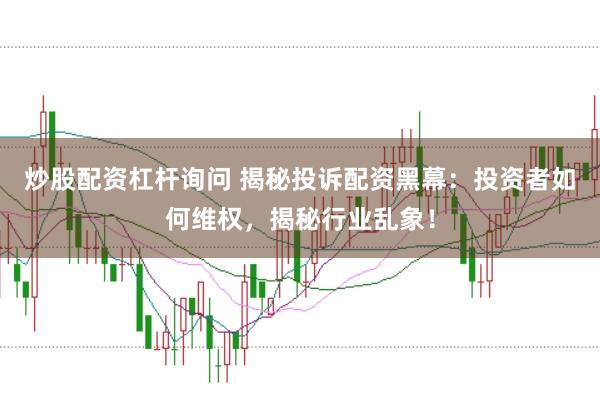 炒股配资杠杆询问 揭秘投诉配资黑幕：投资者如何维权，揭秘行业乱象！