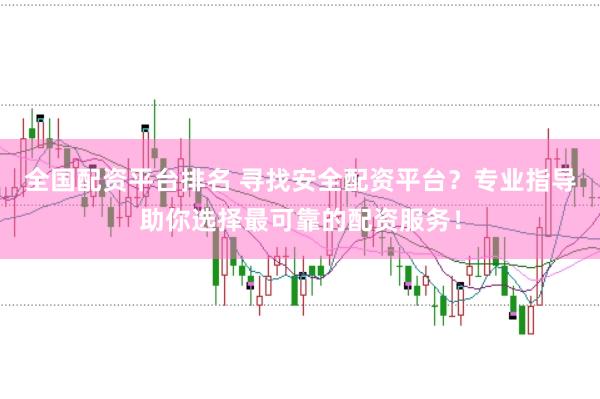 全国配资平台排名 寻找安全配资平台？专业指导助你选择最可靠的配资服务！