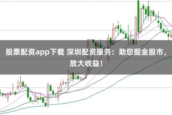 股票配资app下载 深圳配资服务：助您掘金股市，放大收益！