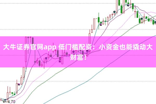 大牛证券官网app 低门槛配资：小资金也能撬动大财富！