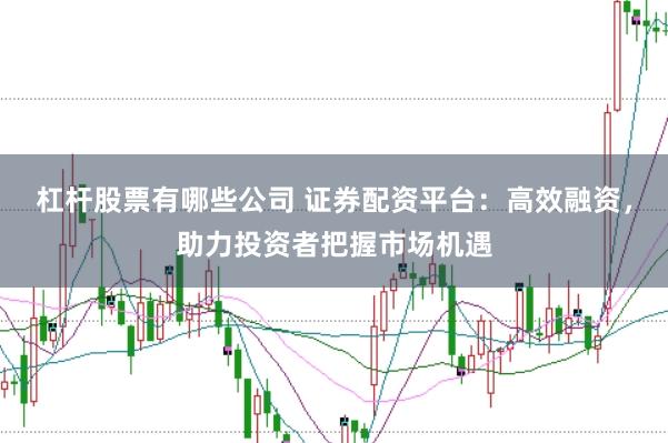 杠杆股票有哪些公司 证券配资平台：高效融资，助力投资者把握市场机遇