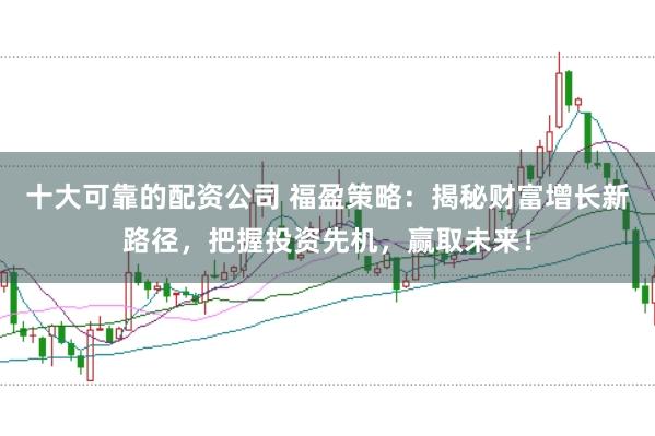 十大可靠的配资公司 福盈策略：揭秘财富增长新路径，把握投资先机，赢取未来！