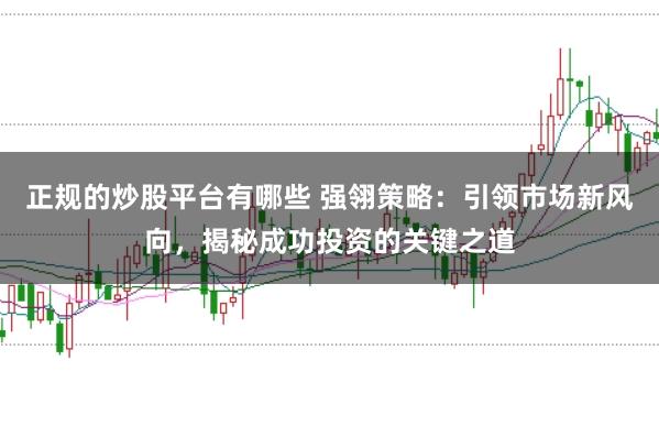 正规的炒股平台有哪些 强翎策略:引领市场新风向,揭秘成功投资的关键之道