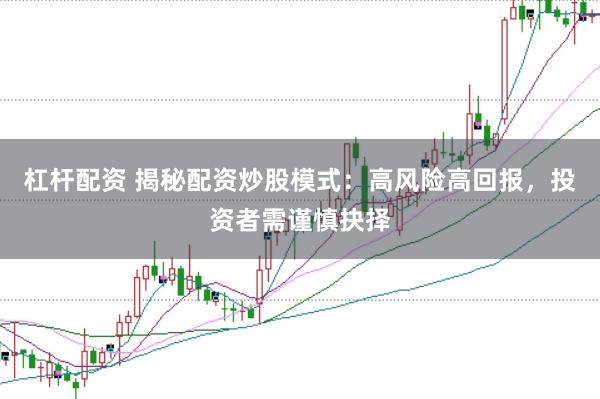 杠杆配资 揭秘配资炒股模式：高风险高回报，投资者需谨慎抉择