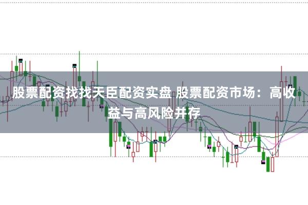 股票配资找找天臣配资实盘 股票配资市场:高收益与高风险并存