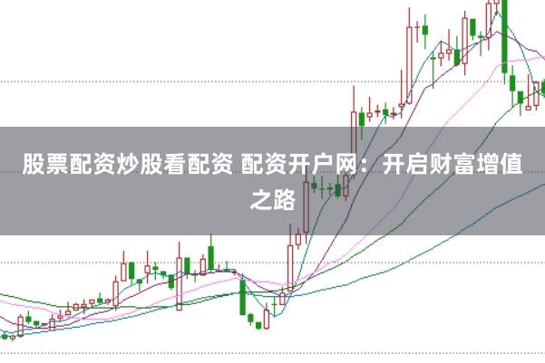 股票配资炒股看配资 配资开户网：开启财富增值之路