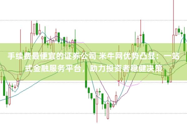 手续费最便宜的证券公司 米牛网优势凸显:一站式金融服务平台,助力投资者稳健决策