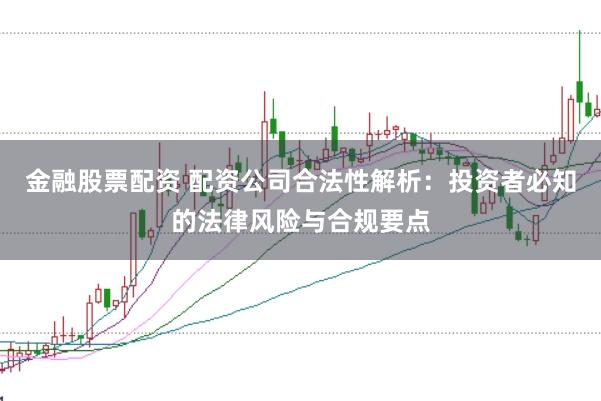 金融股票配资 配资公司合法性解析：投资者必知的法律风险与合规要点