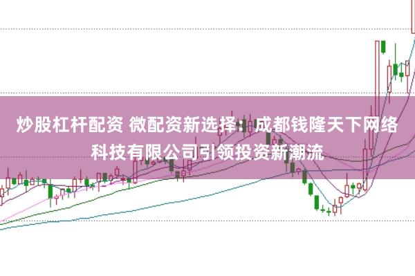 炒股杠杆配资 微配资新选择：成都钱隆天下网络科技有限公司引领投资新潮流