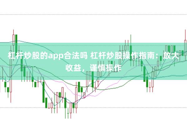 杠杆炒股的app合法吗 杠杆炒股操作指南:放大收益,谨慎操作