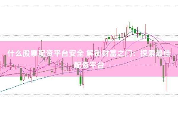 什么股票配资平台安全 解锁财富之门：探索最佳配资平台