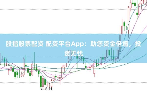 股指股票配资 配资平台App：助您资金倍增，投资无忧