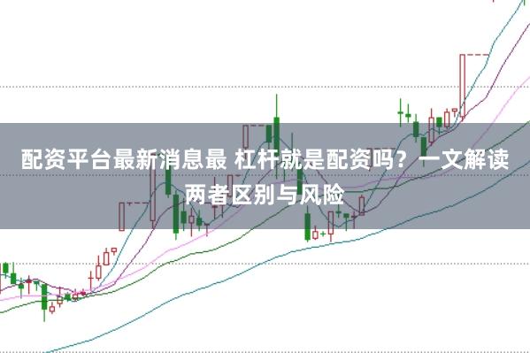 配资平台最新消息最 杠杆就是配资吗?一文解读两者区别与风险