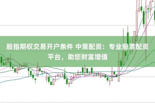 股指期权交易开户条件 中策配资:专业股票配资平台,助您财富增值