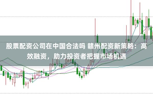 股票配资公司在中国合法吗 赣州配资新策略：高效融资，助力投资者把握市场机遇