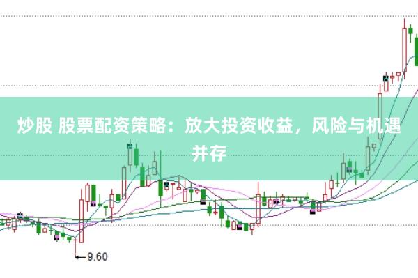 炒股 股票配资策略：放大投资收益，风险与机遇并存