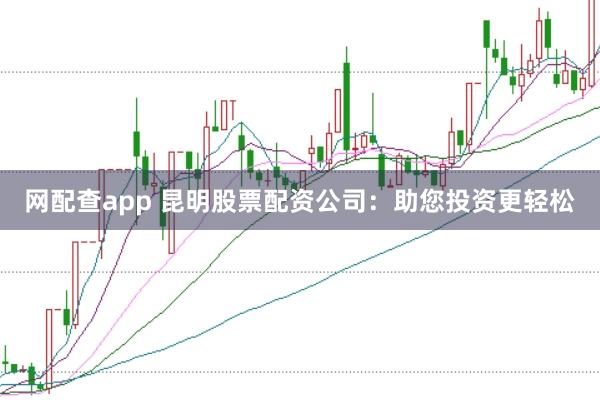 网配查app 昆明股票配资公司：助您投资更轻松