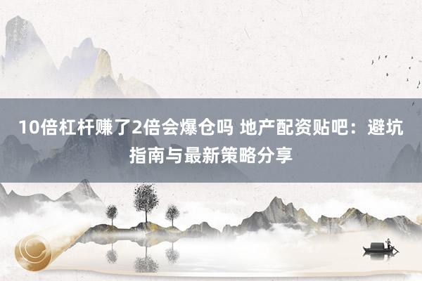 10倍杠杆赚了2倍会爆仓吗 地产配资贴吧：避坑指南与最新策略分享