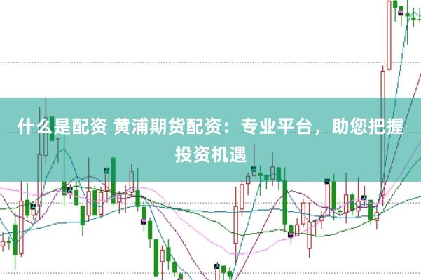 什么是配资 黄浦期货配资：专业平台，助您把握投资机遇