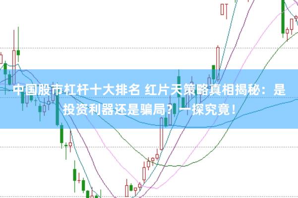 中国股市杠杆十大排名 红片天策略真相揭秘：是投资利器还是骗局？一探究竟！