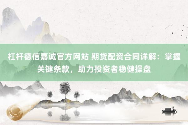 杠杆德信嘉诚官方网站 期货配资合同详解：掌握关键条款，助力投资者稳健操盘