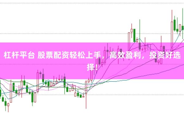杠杆平台 股票配资轻松上手，高效盈利，投资好选择！