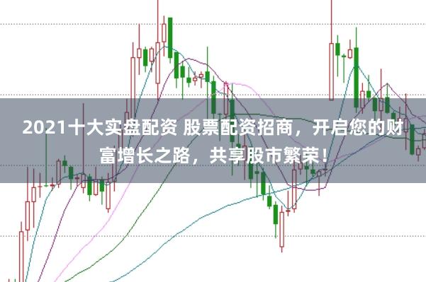 2021十大实盘配资 股票配资招商,开启您的财富增长之路,共享股市繁荣!