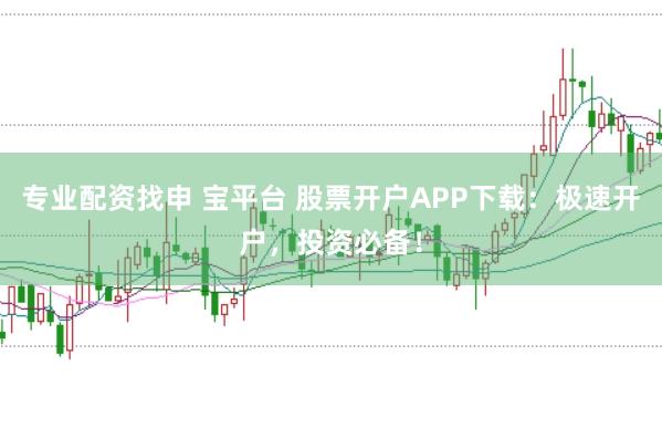 专业配资找申 宝平台 股票开户APP下载：极速开户，投资必备！