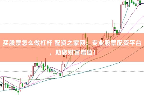 买股票怎么做杠杆 配资之家网：专业股票配资平台，助您财富增值！