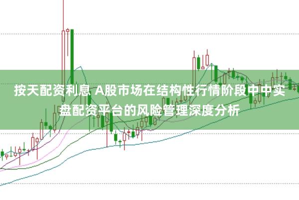 按天配资利息 A股市场在结构性行情阶段中中实盘配资平台的风险管理深度分析