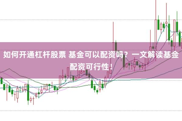 如何开通杠杆股票 基金可以配资吗？一文解读基金配资可行性！